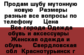 Продам шубу мутонную новую . Размеры разные,все вопросы по телефону.  › Цена ­ 10 000 - Все города Одежда, обувь и аксессуары » Женская одежда и обувь   . Свердловская обл.,Краснотурьинск г.